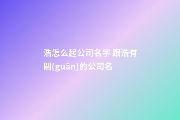 浩怎么起公司名字 跟浩有關(guān)的公司名-第1張-公司起名-玄機(jī)派